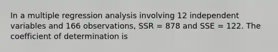 In a multiple regression analysis involving 12 independent variables and 166 observations, SSR = 878 and SSE = 122. The coefficient of determination is