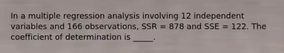 In a multiple regression analysis involving 12 independent variables and 166 observations, SSR = 878 and SSE = 122. The coefficient of determination is _____.