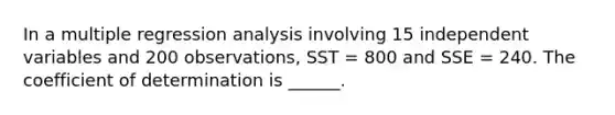 In a multiple regression analysis involving 15 independent variables and 200 observations, SST = 800 and SSE = 240. The coefficient of determination is ______.