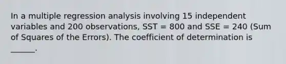 In a multiple regression analysis involving 15 independent variables and 200 observations, SST = 800 and SSE = 240 (Sum of Squares of the Errors). The coefficient of determination is ______.