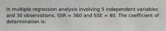 In multiple regression analysis involving 5 independent variables and 30 observations, SSR = 360 and SSE = 40. The coefficient of determination is: