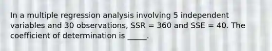 In a multiple regression analysis involving 5 independent variables and 30 observations, SSR = 360 and SSE = 40. The coefficient of determination is _____.