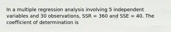 In a multiple regression analysis involving 5 independent variables and 30 observations, SSR = 360 and SSE = 40. The coefficient of determination is