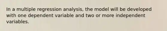 In a multiple regression analysis, the model will be developed with one dependent variable and two or more independent variables.