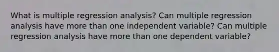 What is multiple regression analysis? Can multiple regression analysis have <a href='https://www.questionai.com/knowledge/keWHlEPx42-more-than' class='anchor-knowledge'>more than</a> one independent variable? Can multiple regression analysis have more than one dependent variable?