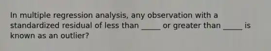 In multiple regression analysis, any observation with a standardized residual of less than _____ or greater than _____ is known as an outlier?