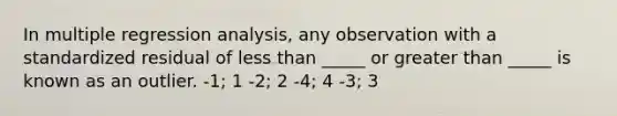 In multiple regression analysis, any observation with a standardized residual of less than _____ or greater than _____ is known as an outlier. -1; 1 -2; 2 -4; 4 -3; 3