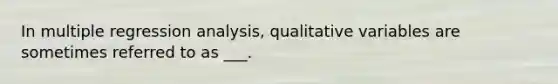 In multiple regression analysis, qualitative variables are sometimes referred to as ___.