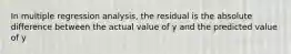 In multiple regression analysis, the residual is the absolute difference between the actual value of y and the predicted value of y