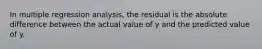 In multiple regression analysis, the residual is the absolute difference between the actual value of y and the predicted value of y.