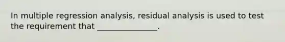 In multiple regression analysis, residual analysis is used to test the requirement that _______________.