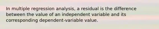 In multiple regression analysis, a residual is the difference between the value of an independent variable and its corresponding dependent-variable value.