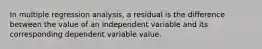 In multiple regression analysis, a residual is the difference between the value of an independent variable and its corresponding dependent variable value.