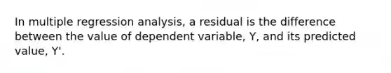 In multiple regression analysis, a residual is the difference between the value of dependent variable, Y, and its predicted value, Y'.