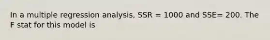 In a multiple regression analysis, SSR = 1000 and SSE= 200. The F stat for this model is