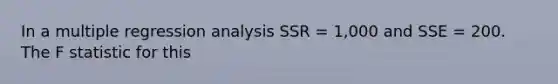 In a multiple regression analysis SSR = 1,000 and SSE = 200. The F statistic for this