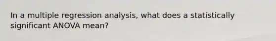 In a multiple regression analysis, what does a statistically significant ANOVA mean?