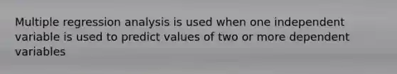 Multiple regression analysis is used when one independent variable is used to predict values of two or more dependent variables