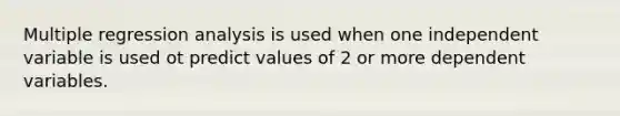 Multiple regression analysis is used when one independent variable is used ot predict values of 2 or more dependent variables.