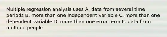 Multiple regression analysis uses A. data from several time periods B. more than one independent variable C. more than one dependent variable D. more than one error term E. data from multiple people