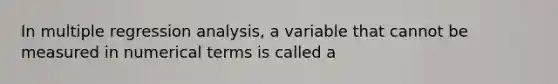 In multiple regression analysis, a variable that cannot be measured in numerical terms is called a