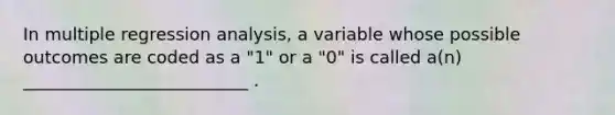 In multiple regression analysis, a variable whose possible outcomes are coded as a "1" or a "0" is called a(n) __________________________ .