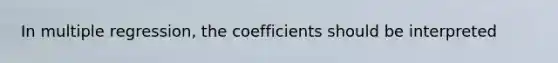 In multiple regression, the coefficients should be interpreted