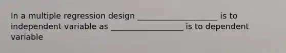 In a multiple regression design ____________________ is to independent variable as __________________ is to dependent variable