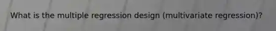 What is the multiple regression design (multivariate regression)?