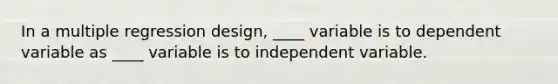 In a multiple regression design, ____ variable is to dependent variable as ____ variable is to independent variable.