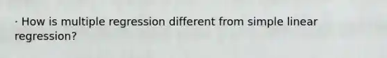 · How is multiple regression different from simple linear regression?