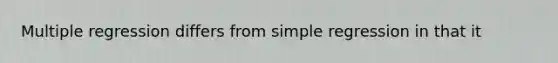 Multiple regression differs from simple regression in that it