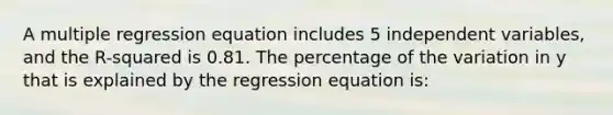 A multiple regression equation includes 5 independent variables, and the R-squared is 0.81. The percentage of the variation in y that is explained by the regression equation is: