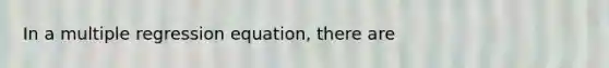 In a multiple regression equation, there are