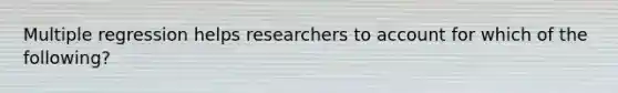 Multiple regression helps researchers to account for which of the following?