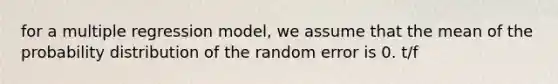 for a multiple regression model, we assume that the mean of the probability distribution of the random error is 0. t/f