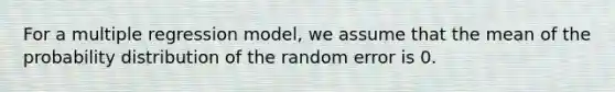 For a multiple regression model, we assume that the mean of the probability distribution of the random error is 0.