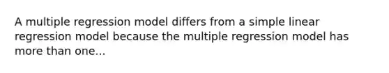 A multiple regression model differs from a simple linear regression model because the multiple regression model has more than one...