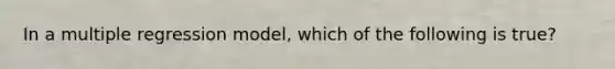 In a multiple regression model, which of the following is true?