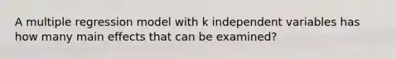 A multiple regression model with k independent variables has how many main effects that can be examined?