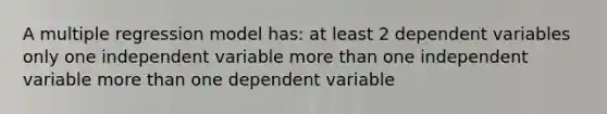 A multiple regression model has: at least 2 dependent variables only one independent variable <a href='https://www.questionai.com/knowledge/keWHlEPx42-more-than' class='anchor-knowledge'>more than</a> one independent variable more than one dependent variable