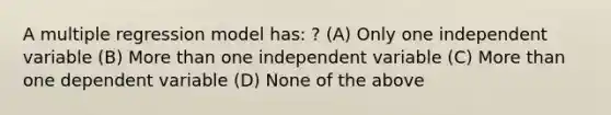 A multiple regression model has: ? (A) Only one independent variable (B) More than one independent variable (C) More than one dependent variable (D) None of the above