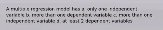 A multiple regression model has a. only one independent variable b. more than one dependent variable c. more than one independent variable d. at least 2 dependent variables