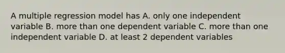 A multiple regression model has A. only one independent variable B. <a href='https://www.questionai.com/knowledge/keWHlEPx42-more-than' class='anchor-knowledge'>more than</a> one dependent variable C. more than one independent variable D. at least 2 dependent variables