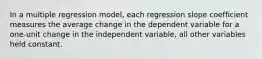 In a multiple regression model, each regression slope coefficient measures the average change in the dependent variable for a one-unit change in the independent variable, all other variables held constant.