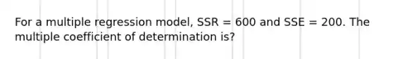 For a multiple regression model, SSR = 600 and SSE = 200. The multiple coefficient of determination is?