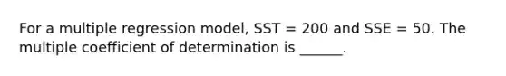 For a multiple regression model, SST = 200 and SSE = 50. The multiple coefficient of determination is ______.