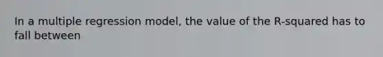 In a multiple regression model, the value of the R-squared has to fall between