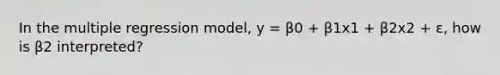 In the multiple regression model, y = β0 + β1x1 + β2x2 + ε, how is β2 interpreted?