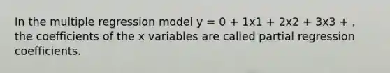 In the multiple regression model y = 0 + 1x1 + 2x2 + 3x3 + , the coefficients of the x variables are called partial regression coefficients.